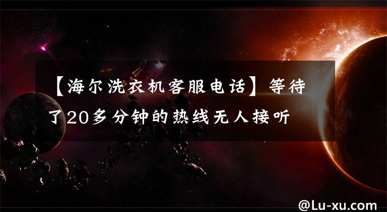 【海爾洗衣機客服電話】等待了20多分鐘的熱線無人接聽