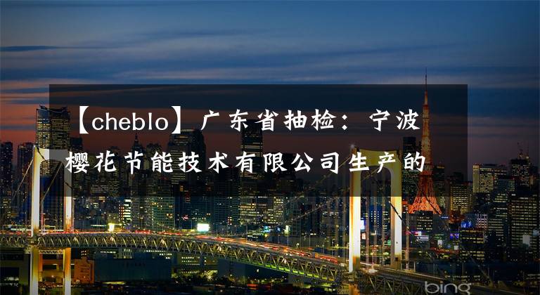 【cheblo】廣東省抽檢：寧波櫻花節(jié)能技術(shù)有限公司生產(chǎn)的分體壁式房間空氣調(diào)節(jié)器不合格。