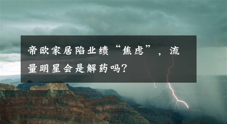 帝歐家居陷業(yè)績“焦慮”，流量明星會是解藥嗎？