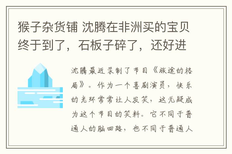 猴子雜貨鋪 沈騰在非洲買(mǎi)的寶貝終于到了，石板子碎了，還好進(jìn)口猴子沒(méi)事