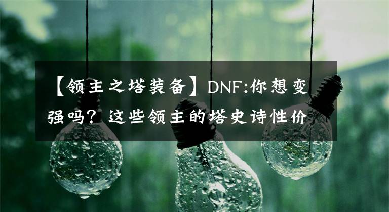 【領(lǐng)主之塔裝備】DNF:你想變強嗎？這些領(lǐng)主的塔史詩性價比很高，對快速上升至關(guān)重要！