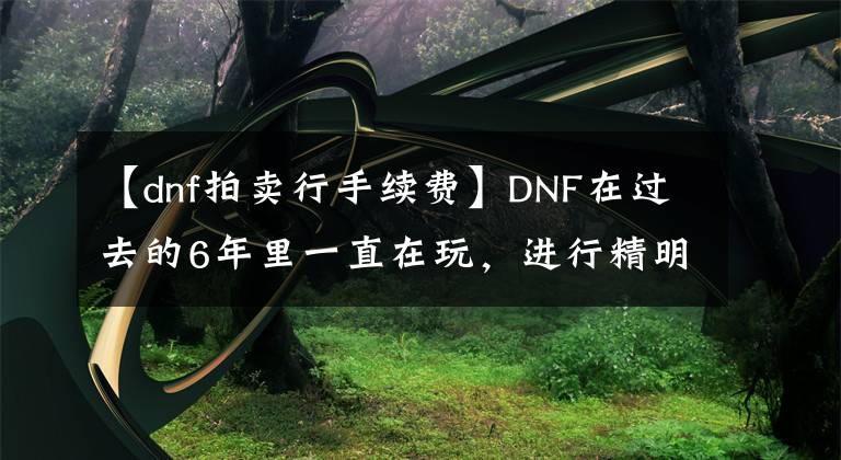 【dnf拍賣行手續(xù)費(fèi)】DNF在過去的6年里一直在玩，進(jìn)行精明的委托銷售，結(jié)果被騰訊收取了95%的手續(xù)費(fèi)。