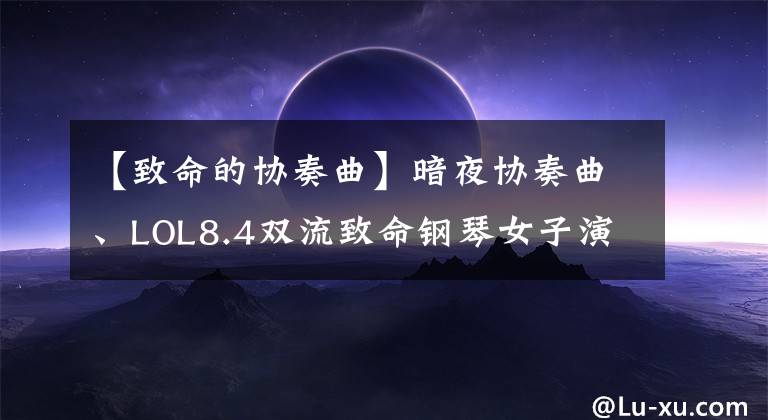 【致命的協(xié)奏曲】暗夜協(xié)奏曲、LOL8.4雙流致命鋼琴女子演奏分析