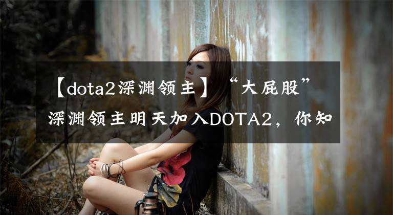 【dota2深淵領(lǐng)主】“大屁股”深淵領(lǐng)主明天加入DOTA2，你知道功能嗎？