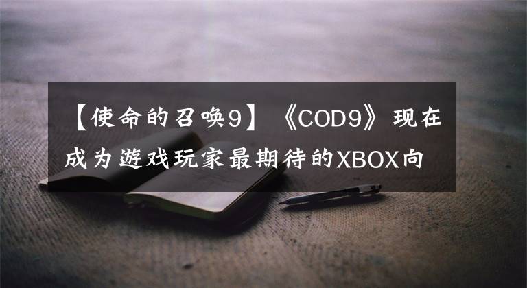 【使命的召喚9】《COD9》現(xiàn)在成為游戲玩家最期待的XBOX向后兼容游戲。