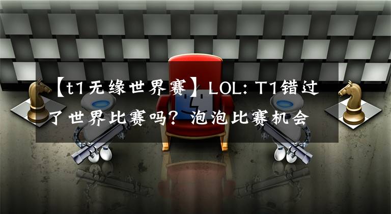 【t1無緣世界賽】LOL: T1錯(cuò)過了世界比賽嗎？泡泡比賽機(jī)會(huì)太渺茫，積分太低