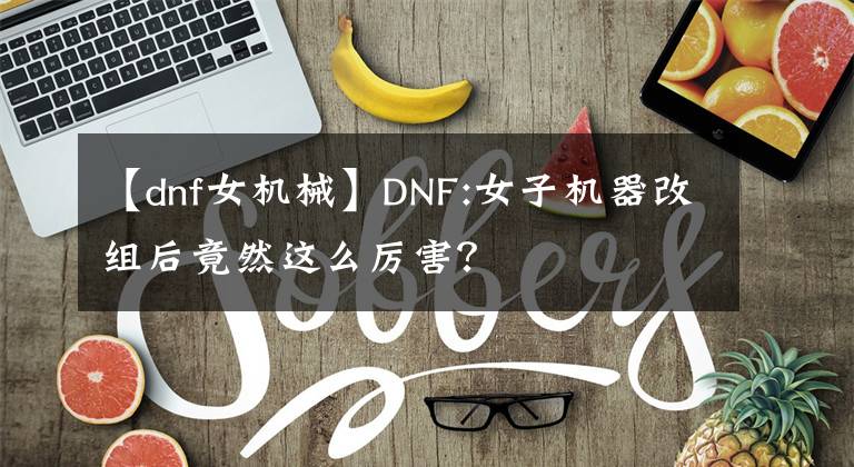 【dnf女機(jī)械】DNF:女子機(jī)器改組后竟然這么厲害？