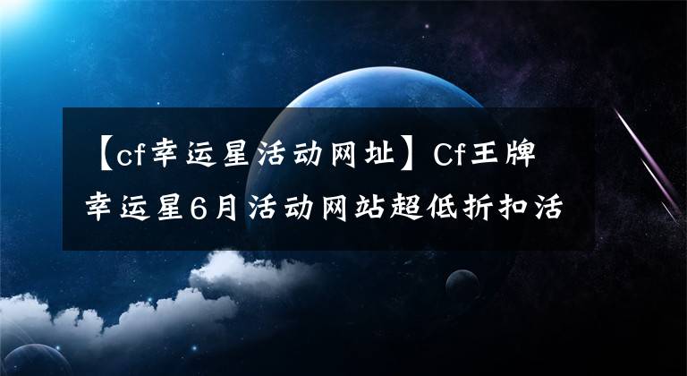 【cf幸運星活動網(wǎng)址】Cf王牌幸運星6月活動網(wǎng)站超低折扣活動