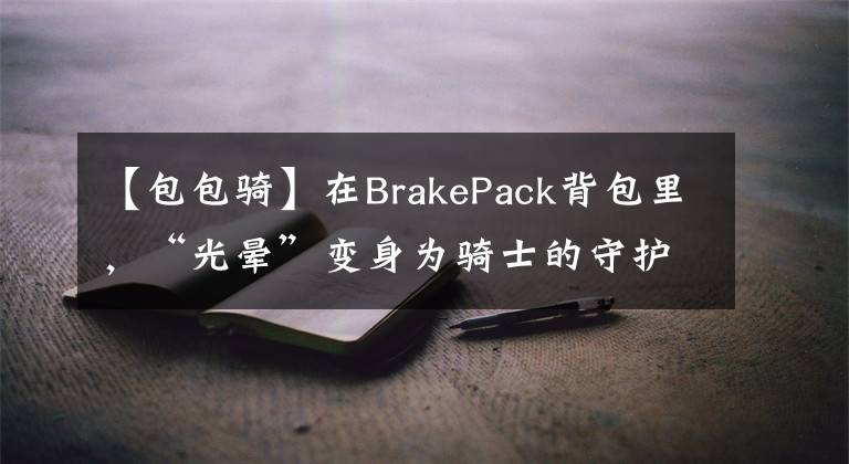 【包包騎】在BrakePack背包里，“光暈”變身為騎士的守護(hù)神