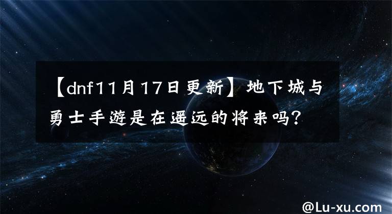 【dnf11月17日更新】地下城與勇士手游是在遙遠(yuǎn)的將來(lái)嗎？請(qǐng)?jiān)嚧╉n服