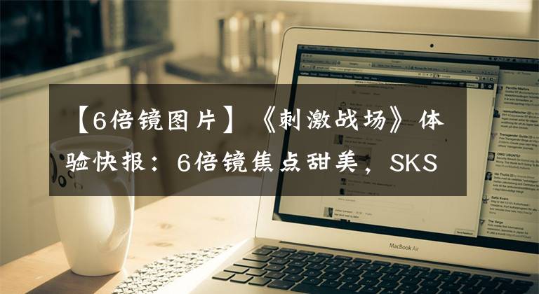 【6倍鏡圖片】《刺激戰(zhàn)場》體驗快報：6倍鏡焦點甜美，SKS有望登頂