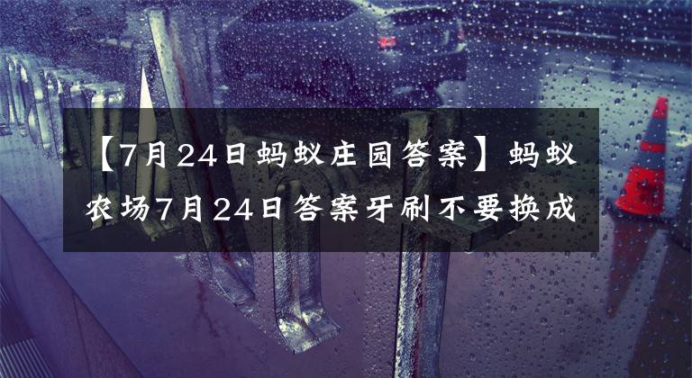 【7月24日螞蟻莊園答案】螞蟻農(nóng)場(chǎng)7月24日答案牙刷不要換成毛，多久更換一次比較好？