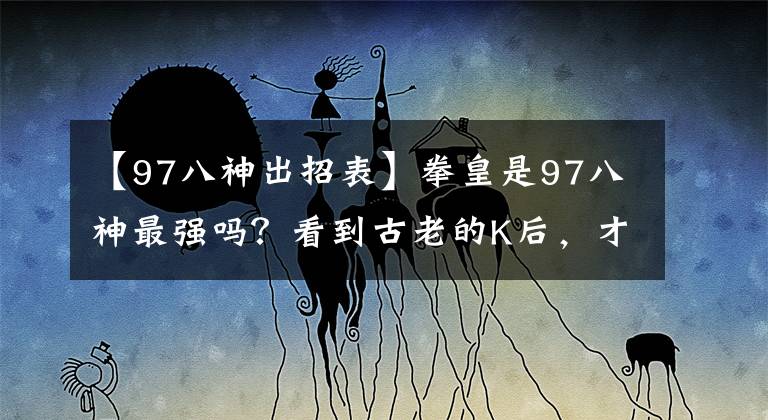 【97八神出招表】拳皇是97八神最強嗎？看到古老的K后，才能說一次全屏阿拉什山是解不開的山