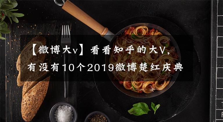 【微博大v】看看知乎的大V，有沒有10個2019微博楚紅慶典榮譽。