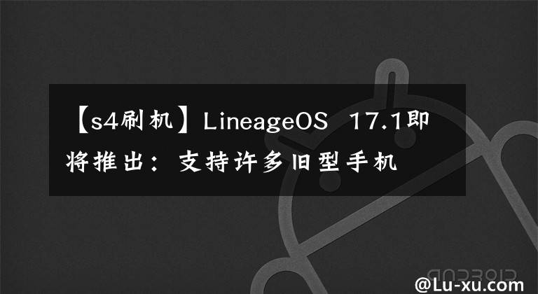 【s4刷機】LineageOS 17.1即將推出：支持許多舊型手機