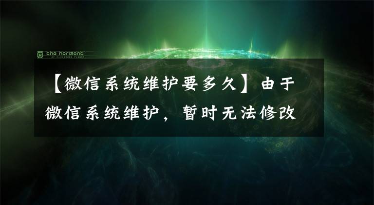 【微信系統(tǒng)維護(hù)要多久】由于微信系統(tǒng)維護(hù)，暫時(shí)無(wú)法修改。