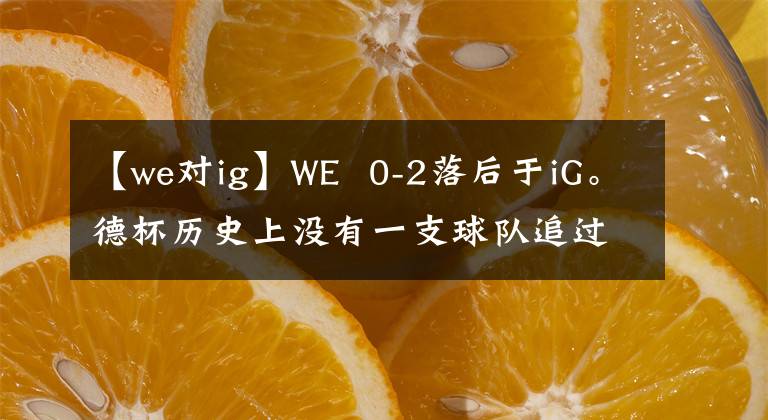 【we對ig】WE 0-2落后于iG。德杯歷史上沒有一支球隊(duì)追過2。