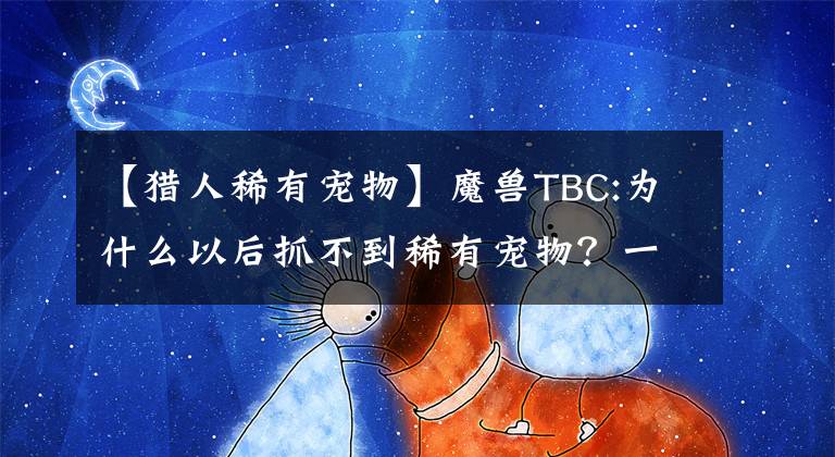 【獵人稀有寵物】魔獸TBC:為什么以后抓不到稀有寵物？一個(gè)原因是讓玩家崩潰