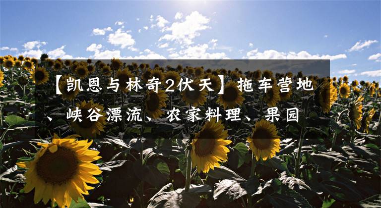 【凱恩與林奇2伏天】拖車營地、峽谷漂流、農(nóng)家料理、果園采集、休閑度假的N種模式