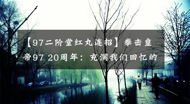 【97二階堂紅丸連招】拳擊皇帝97 20周年：充滿我們回憶的名字