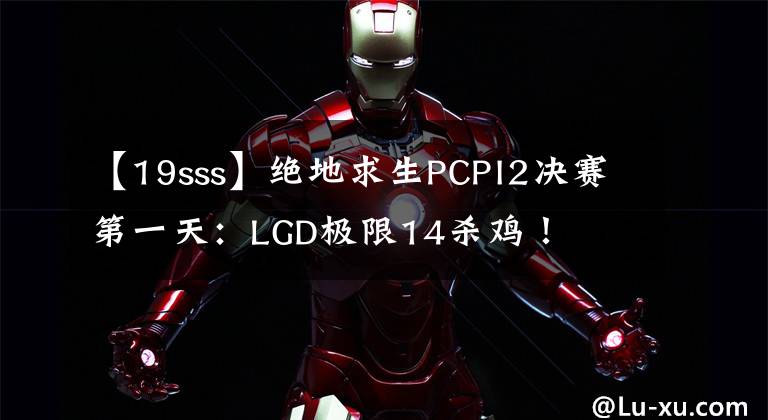 【19sss】絕地求生PCPI2決賽第一天：LGD極限14殺雞！