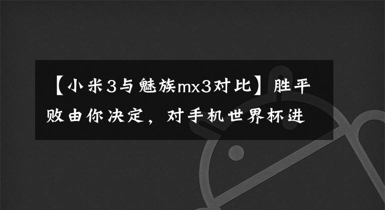 【小米3與魅族mx3對(duì)比】勝平敗由你決定，對(duì)手機(jī)世界杯進(jìn)行強(qiáng)有力的對(duì)決