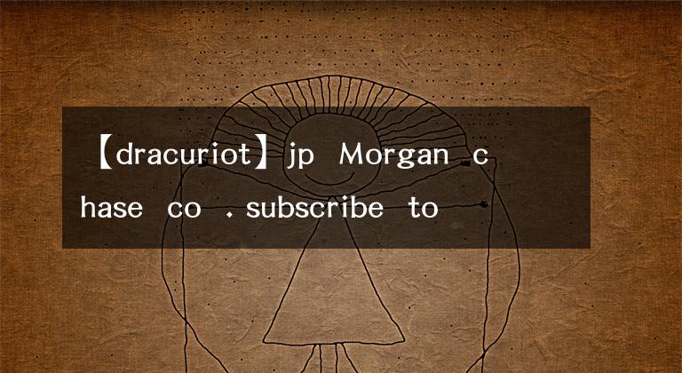 【dracuriot】jp  Morgan  chase  co  . subscribe  to  market  beat  all  access  for  the  recommendati