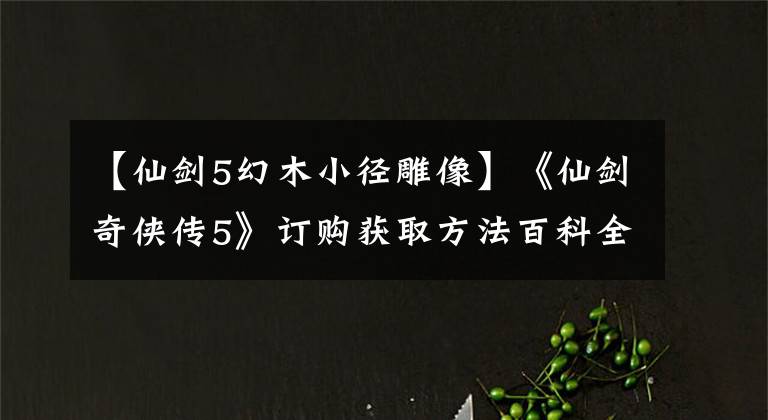 【仙劍5幻木小徑雕像】《仙劍奇?zhèn)b傳5》訂購獲取方法百科全書