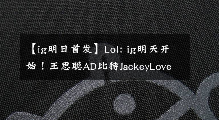 【ig明日首發(fā)】Lol: ig明天開(kāi)始！王思聰AD比特JackeyLove輔助委在線(xiàn)地圖護(hù)航？