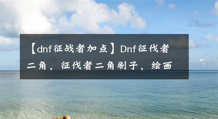 【dnf征戰(zhàn)者加點(diǎn)】Dnf征伐者二角，征伐者二角刷子，繪畫，繪畫，繪畫，繪畫，繪畫。