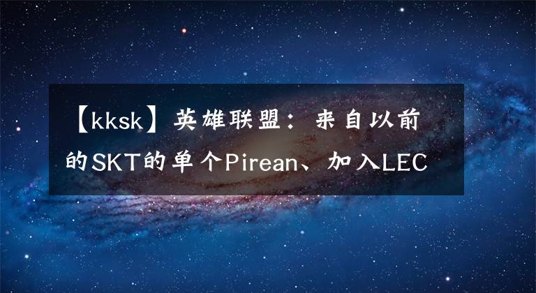 【kksk】英雄聯(lián)盟：來自以前的SKT的單個Pirean、加入LEC團隊的SK Gaming