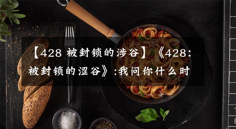 【428 被封鎖的涉谷】《428：被封鎖的澀谷》:我問你什么時候去朋友圈澀谷的！