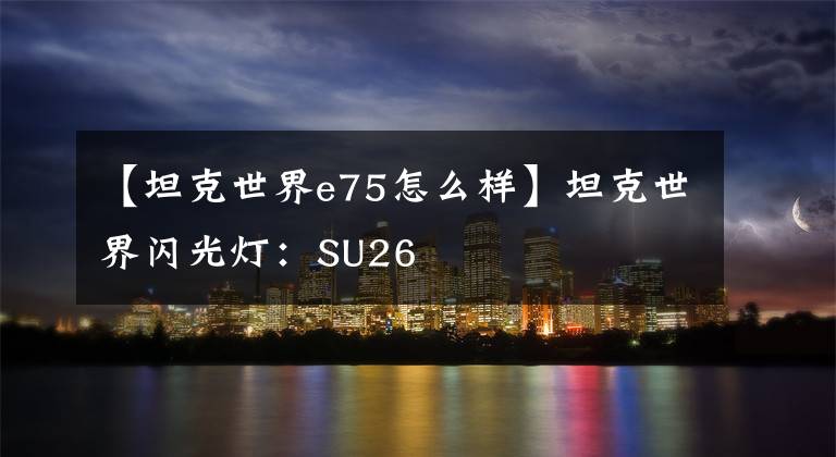 【坦克世界e75怎么樣】坦克世界閃光燈：SU26