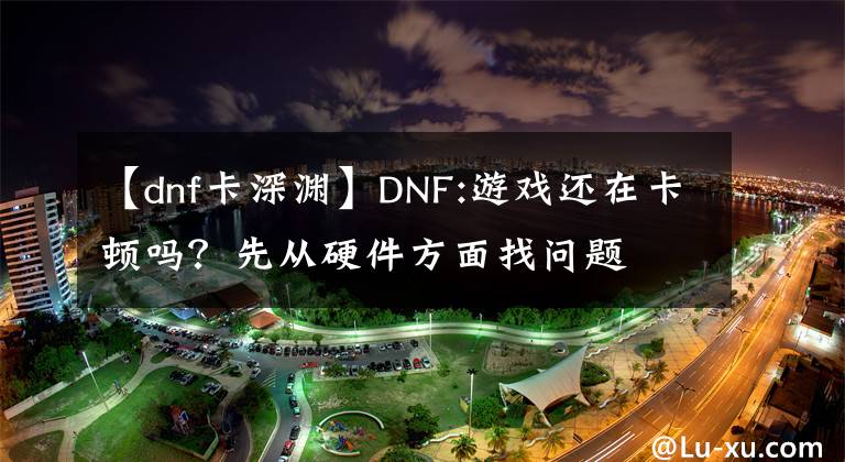 【dnf卡深淵】DNF:游戲還在卡頓嗎？先從硬件方面找問題