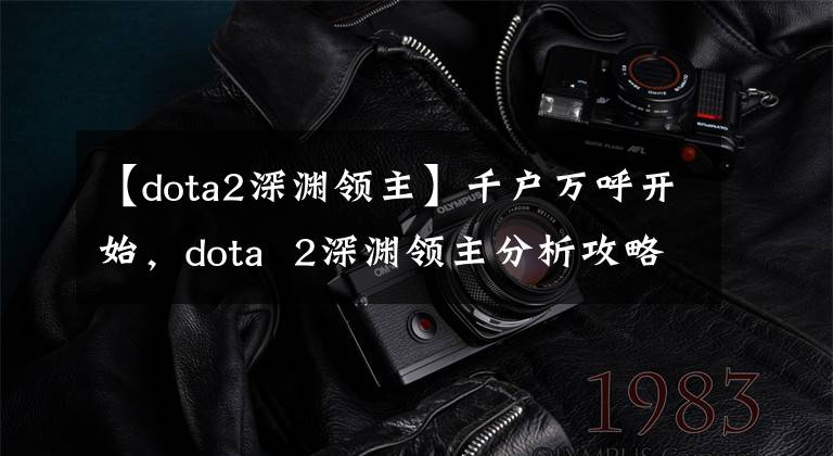 【dota2深淵領(lǐng)主】千戶萬呼開始，dota  2深淵領(lǐng)主分析攻略