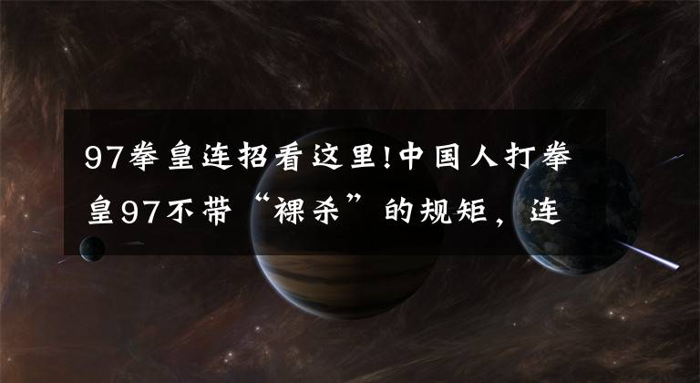 97拳皇連招看這里!中國人打拳皇97不帶“裸殺”的規(guī)矩，連日本人都知道了