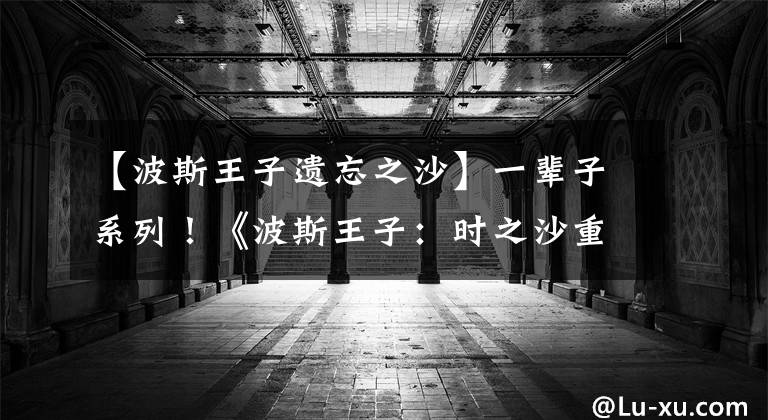 【波斯王子遺忘之沙】一輩子系列！《波斯王子：時(shí)之沙重制版》再次延期