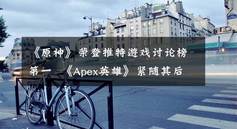 《原神》榮登推特游戲討論榜第一 《Apex英雄》緊隨其后