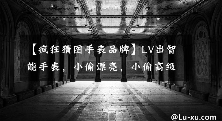 【瘋狂猜圖手表品牌】LV出智能手表，小偷漂亮，小偷高級(jí)，至于價(jià)格。