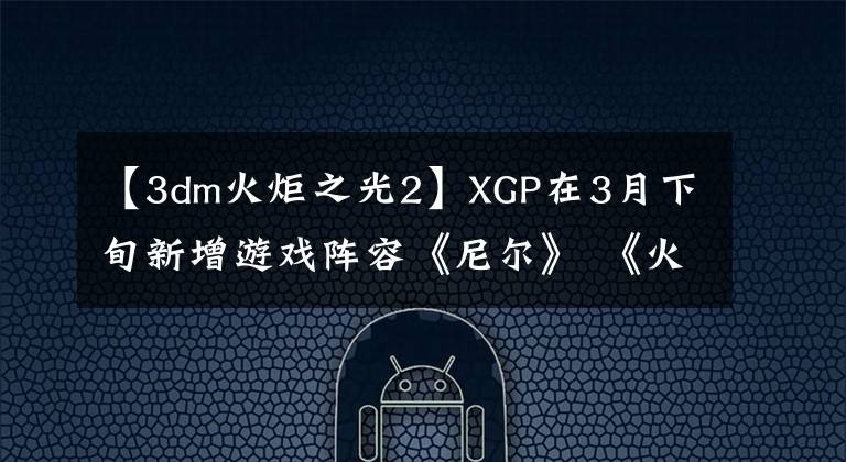 【3dm火炬之光2】XGP在3月下旬新增游戲陣容《尼爾》 《火炬之光3》等