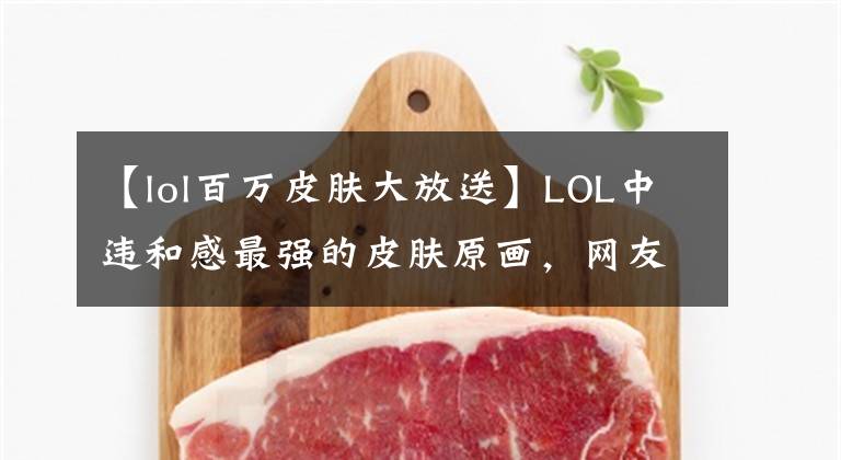 【lol百萬皮膚大放送】LOL中違和感最強(qiáng)的皮膚原畫，網(wǎng)友：我以為進(jìn)錯游戲了！