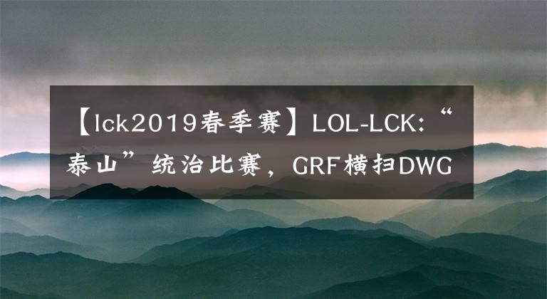 【lck2019春季賽】LOL-LCK:“泰山”統(tǒng)治比賽，GRF橫掃DWG直通LCK春季決賽！