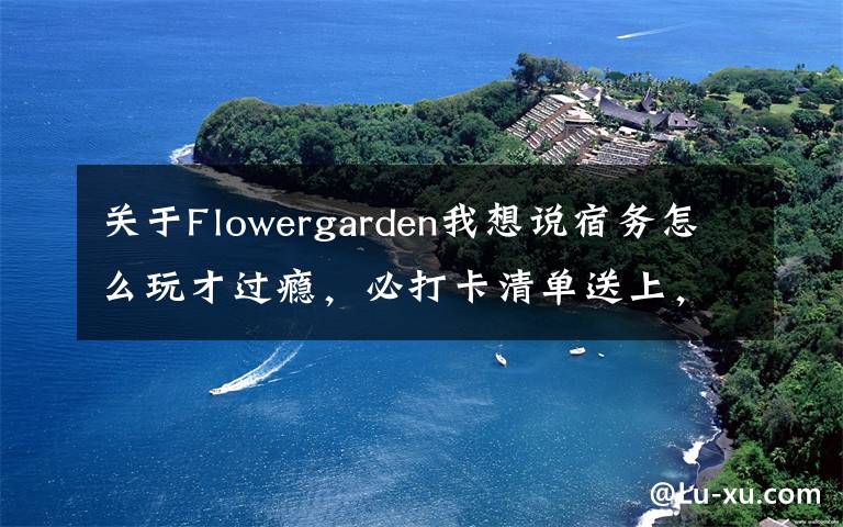 關于Flowergarden我想說宿務怎么玩才過癮，必打卡清單送上，拿走不謝