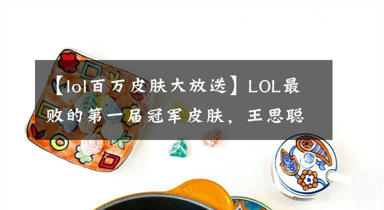 【lol百萬皮膚大放送】LOL最敗的第一屆冠軍皮膚，王思聰直接在站臺上喊吧！