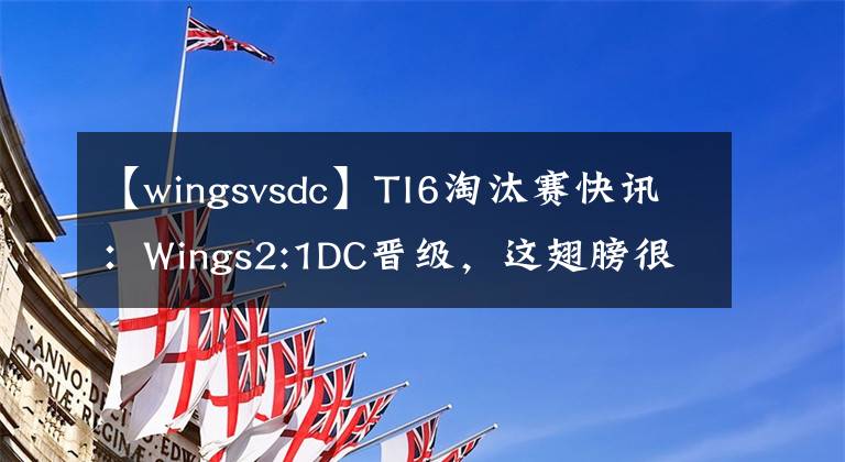 【wingsvsdc】TI6淘汰賽快訊：Wings2:1DC晉級，這翅膀很硬！