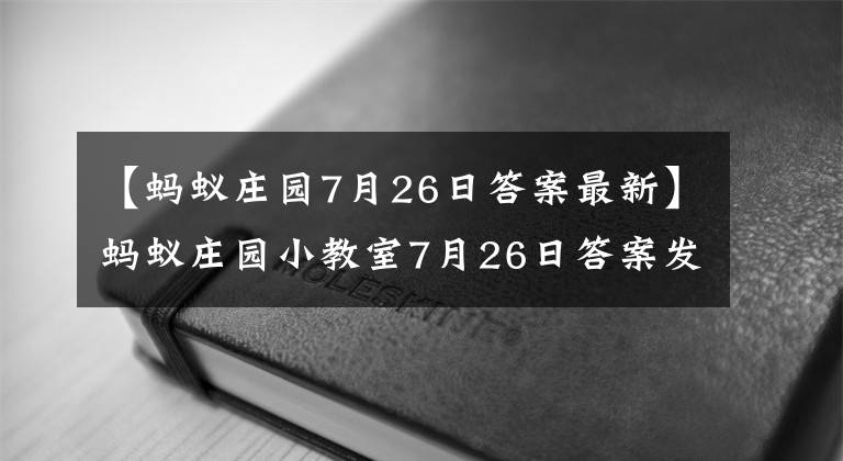 【螞蟻莊園7月26日答案最新】螞蟻莊園小教室7月26日答案發(fā)生了變化，這是什么話劇的節(jié)氣？小雞寶寶測試今天回答