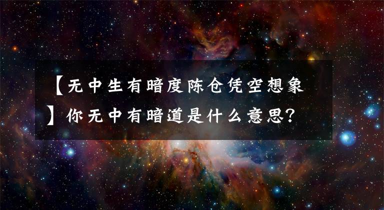 【無中生有暗度陳倉憑空想象】你無中有暗道是什么意思？你從無到有地生出真唱，憑空想象下一句完整版。