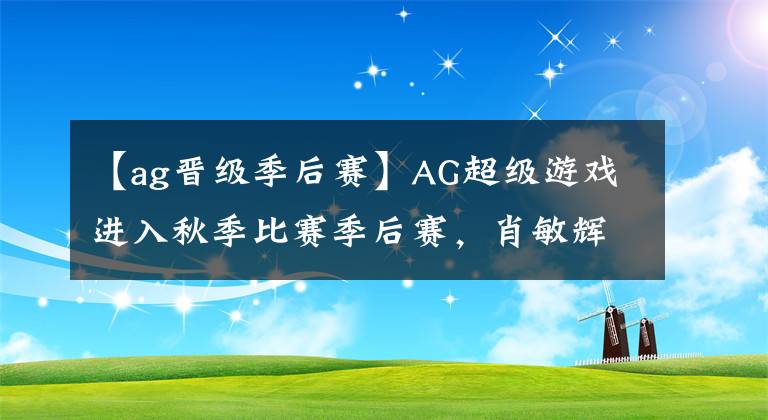 【ag晉級(jí)季后賽】AG超級(jí)游戲進(jìn)入秋季比賽季后賽，肖敏輝復(fù)出司空見(jiàn)慣。