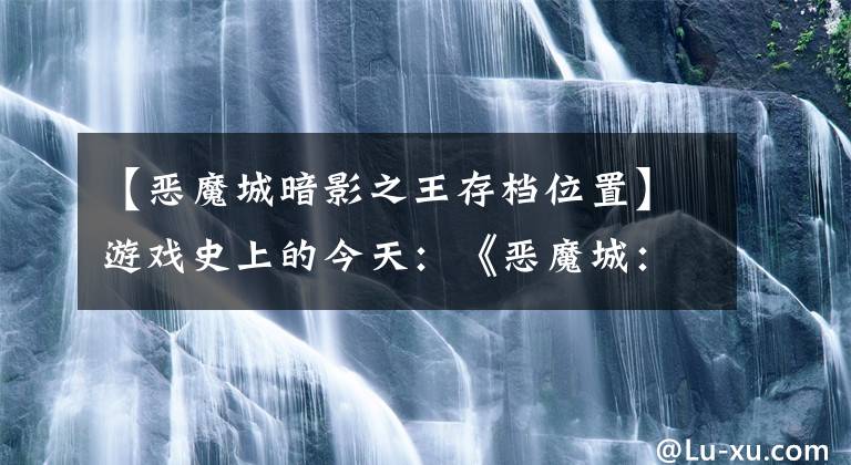 【惡魔城暗影之王存檔位置】游戲史上的今天：《惡魔城：暗影之王》發(fā)售