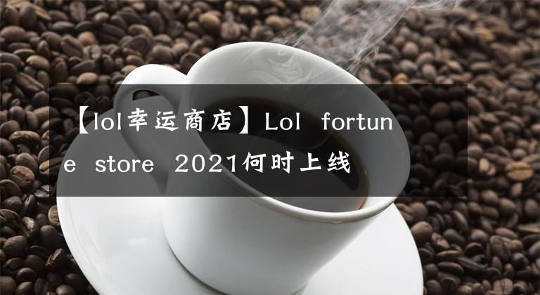 【lol幸運(yùn)商店】Lol  fortune  store  2021何時(shí)上線